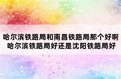 哈尔滨铁路局和南昌铁路局那个好啊 哈尔滨铁路局好还是沈阳铁路局好